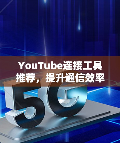 YouTube连接工具推荐，提升通信效率的新选择