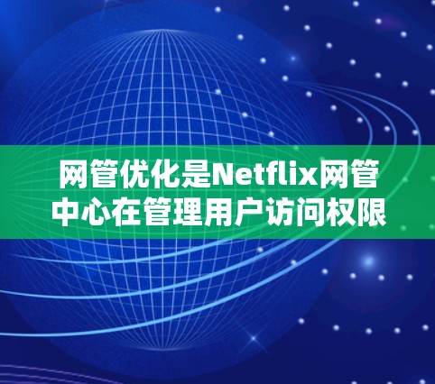 网管优化是Netflix网管中心在管理用户访问权限、内容审查和版权管理方面采取的重要措施，旨在保障用户的安全和自由。以下是网管优化的主要内容和实施方法