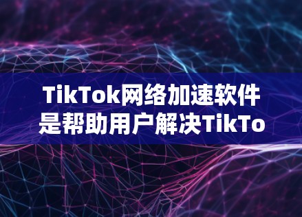 TikTok网络加速软件是帮助用户解决TikTok观看视频时网络问题的工具。以下是对该主题的详细分步说明