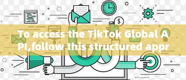 To access the TikTok Global API,follow this structured approach: