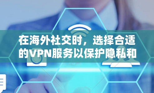 在海外社交时，选择合适的VPN服务以保护隐私和安全是一个关键步骤。以下是一个详细的指南，帮助你更好地进行海外社交
