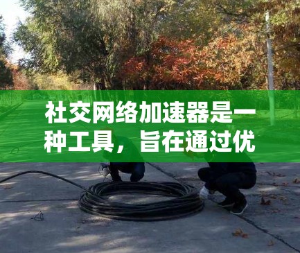 社交网络加速器是一种工具，旨在通过优化网络连接，提升用户使用社交应用（如微信、QQ、微博等）的效率和用户体验。以下是关于社交网络加速器的详细介绍