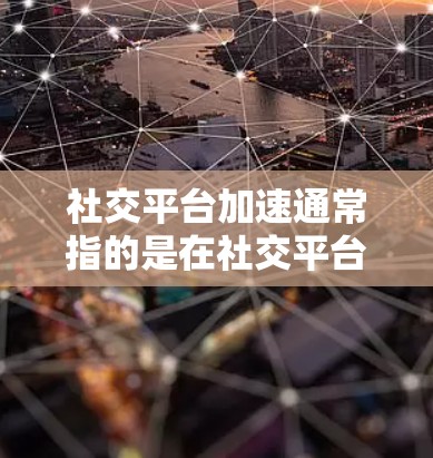 社交平台加速通常指的是在社交平台上使用特定的技术或工具，以提高页面加载速度，减少网络延迟，或者优化用户体验。以下是一些常见的社交平台加速方法