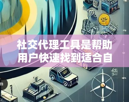 社交代理工具是帮助用户快速找到适合自己的社交对象的软件或网站。以下是其的主要功能和特点