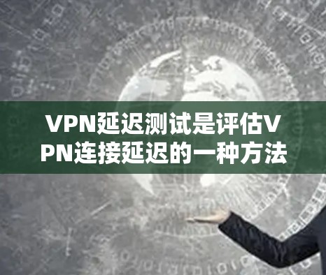 VPN延迟测试是评估VPN连接延迟的一种方法。以下是关于VPN延迟测试的步骤和注意事项