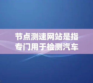 节点测速网站是指专门用于检测汽车在特定节点区域行驶速度的工具或平台。这些网站通常提供速度监控、超速限制、数据分析等功能，帮助驾驶员和车主了解自己的驾驶行为是否符合法规，从而控制 Speed