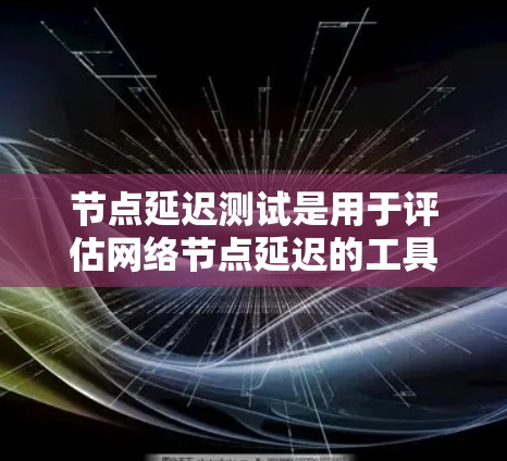 节点延迟测试是用于评估网络节点延迟的工具，帮助优化网络性能。以下是详细的步骤指南