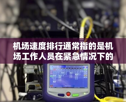机场速度排行通常指的是机场工作人员在紧急情况下的反应速度、交通流量、地面交通的平均速度等信息。以下是一些常见的机场速度排行指标