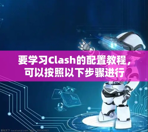 要学习Clash的配置教程，可以按照以下步骤进行