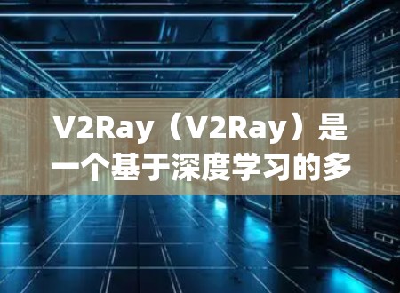 V2Ray（V2Ray）是一个基于深度学习的多模态交互系统，主要用于实时物体检测和图像理解。以下是其核心概念和主要特点的详细解释