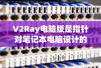 V2Ray电脑版是指针对笔记本电脑设计的版本，旨在优化软件性能、提升用户体验。它可能包括以下特点