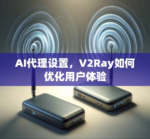 AI代理设置，V2Ray如何优化用户体验