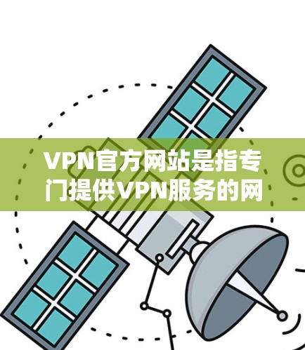 VPN官方网站是指专门提供VPN服务的网站，这些网站通常为用户提供访问外网资料的便利，同时保护用户免受外网病毒、恶意软件和网络攻击的信息。以下是一些常见的VPN官方网站