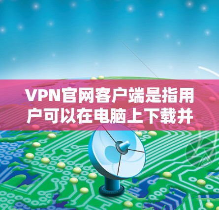 VPN官网客户端是指用户可以在电脑上下载并安装一个VPN客户端，用于VPN服务的访问。以下是获取VPN官网客户端的步骤