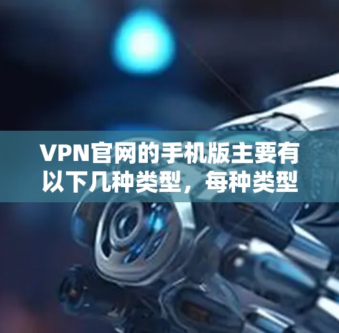 VPN官网的手机版主要有以下几种类型,每种类型都有其独特的特点和适用场景 VPN官网的手机版主要有以下几种类型,每种类型都有其独特的特点和适用场景