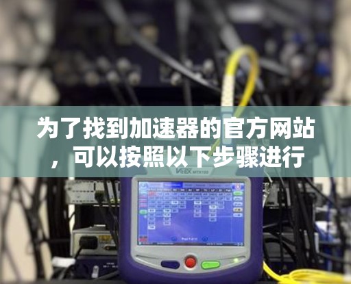 为了找到加速器的官方网站，可以按照以下步骤进行