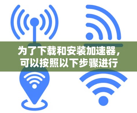 为了下载和安装加速器，可以按照以下步骤进行