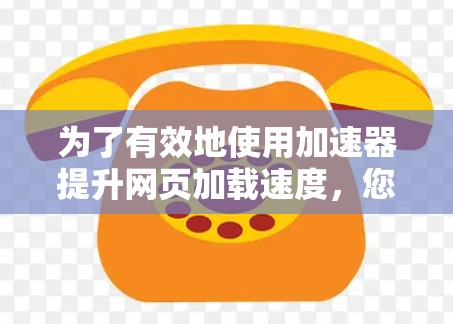 为了有效地使用加速器提升网页加载速度，您可以按照以下步骤进行操作