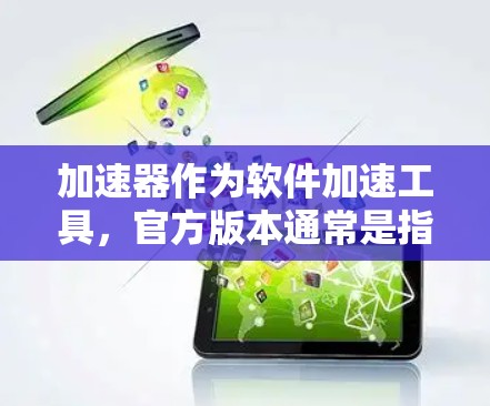 加速器作为软件加速工具，官方版本通常是指官方提供的稳定、兼容性和流畅运行的版本。官方版本的特点包括