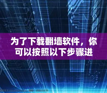 为了下载翻墙软件，你可以按照以下步骤进行