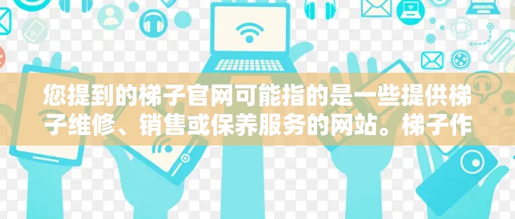 您提到的梯子官网可能指的是一些提供梯子维修、销售或保养服务的网站。梯子作为常见的家具，广泛应用于各个场所，因此相关的网站可能会定期发布相关信息