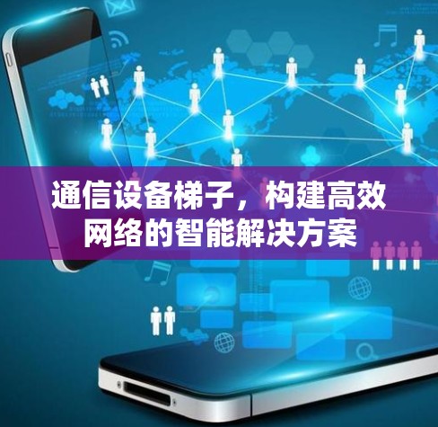 通信设备梯子，构建高效网络的智能解决方案