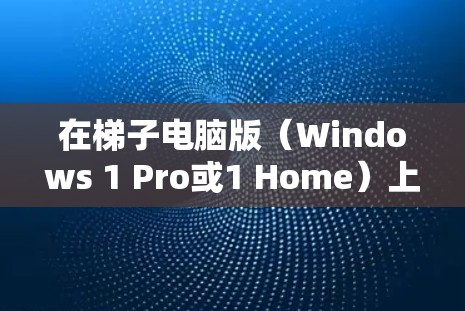 在梯子电脑版（Windows 1 Pro或1 Home）上安装Windows需要遵循以下步骤