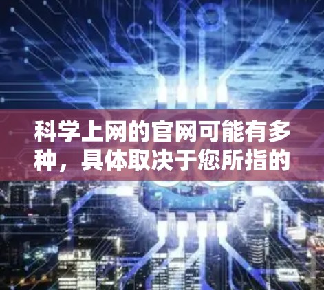 科学上网的官网可能有多种，具体取决于您所指的是什么类型的科学上网服务。以下是一些常见的科学上网服务的网站和它们的官网