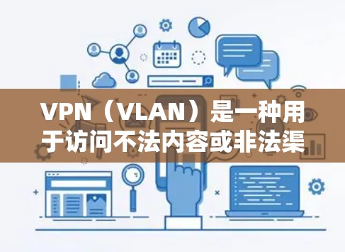 VPN（VLAN）是一种用于访问不法内容或非法渠道的技术，主要是为了保护用户免受未经授权的访问或下载。VPN通常通过加密传输将用户的内容或资源传递给目标服务器，从而实现私密、匿名和非法的访问