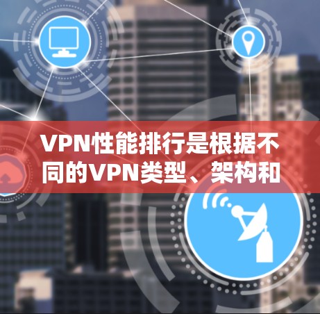 VPN性能排行是根据不同的VPN类型、架构和设计来评估其性能的。以下是对不同VPN类型和服务的分析