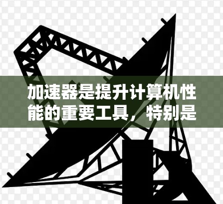 加速器是提升计算机性能的重要工具，特别是在需要高性能计算或处理复杂任务时。以下是一些常见的加速器推荐，根据不同的需求和应用场景选择