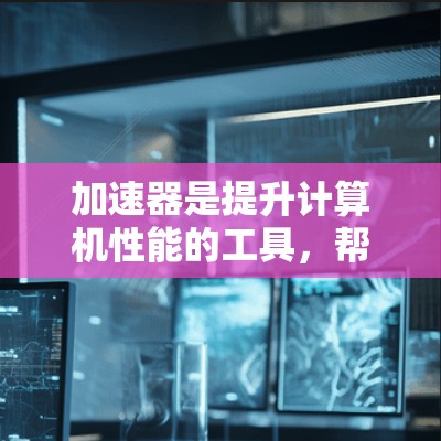加速器是提升计算机性能的工具，帮助用户提高CPU和GPU的性能，从而减少运行时间并提高工作效率。以下是一些常见的加速器推荐，包括免费软件和付费软件