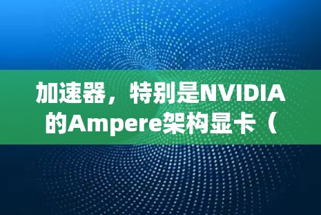 加速器，特别是NVIDIA的Ampere架构显卡（如RTX 39和A1）在图形处理和计算领域表现出色，成为高性能计算设备的重要组成部分。以下是关于加速器性能排行的详细分析