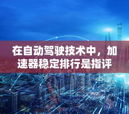 在自动驾驶技术中，加速器稳定排行是指评估车辆在加速过程中的稳定性和性能。以下是对这一概念的详细分析和总结