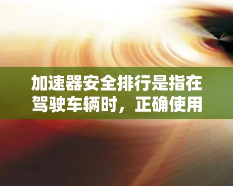 加速器安全排行是指在驾驶车辆时，正确使用加速器以确保车辆在加速时的安全性。以下是加速器安全排行的关键点