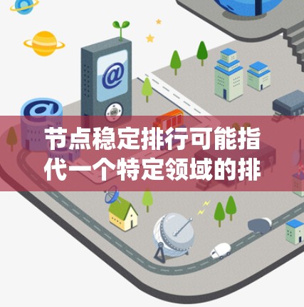 节点稳定排行可能指代一个特定领域的排行系统，具体含义可能因上下文而异。以下是一些可能的解释和内容