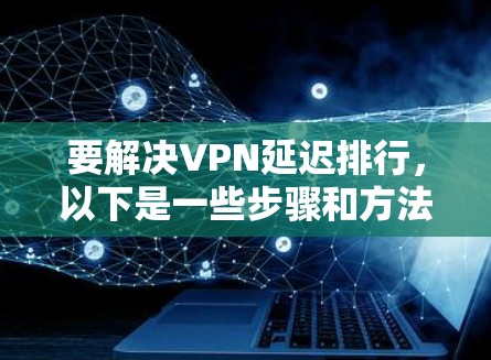 要解决VPN延迟排行，以下是一些步骤和方法，帮助你优化你的网络配置，减少延迟