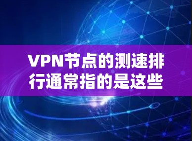 VPN节点的测速排行通常指的是这些节点的平均带宽、负载能力和响应时间等性能指标。以下是一些主要的VPN节点及其测速情况