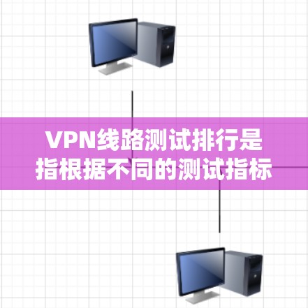 VPN线路测试排行是指根据不同的测试指标对不同的VPN服务进行排名。以下是一些常见的VPN线路测试排行标准和排名，供您参考