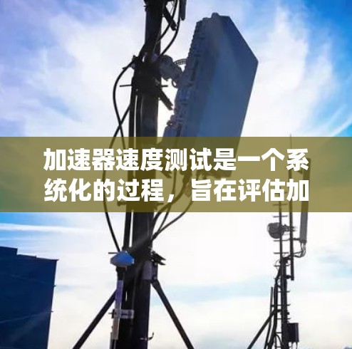 加速器速度测试是一个系统化的过程，旨在评估加速器在不同参数条件下的性能。以下是对该主题的详细总结