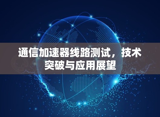 通信加速器线路测试，技术突破与应用展望
