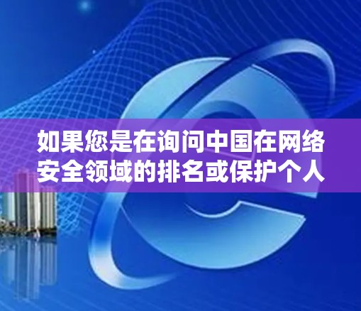 如果您是在询问中国在网络安全领域的排名或保护个人信息的具体措施，我可以为您详细解答相关问题。例如