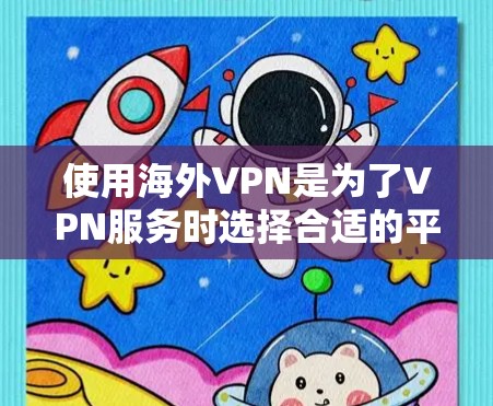 使用海外VPN是为了VPN服务时选择合适的平台和选项，以下是一些常见的VPN选择及其特点