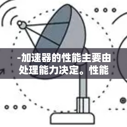 -加速器的性能主要由处理能力决定。性能越高，处理复杂计算的能力越强