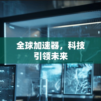 全球加速器，科技引领未来