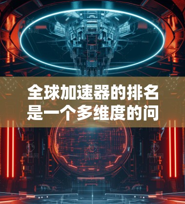 全球加速器的排名是一个多维度的问题，涉及加速器的功能、应用领域、市场占有率、性能和用户/企业的使用情况。以下是详细的分析和总结