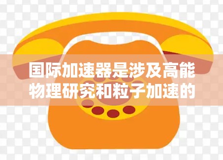国际加速器是涉及高能物理研究和粒子加速的大型设备，广泛应用于物理学和粒子加速器领域。以下是对国际加速器的推荐，包括主要供应商和应用领域