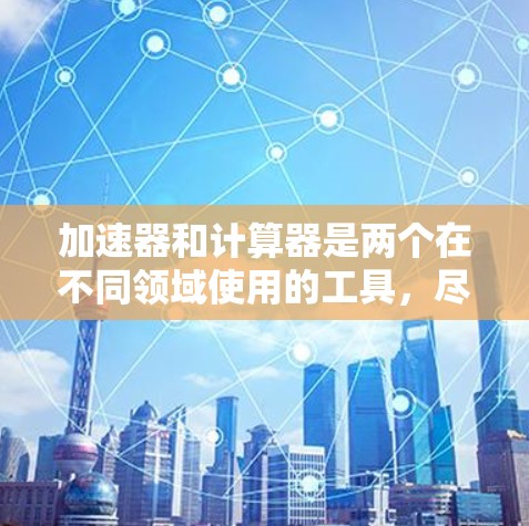 加速器和计算器是两个在不同领域使用的工具，尽管它们在某些方面可能有重叠，但它们的功能和用途是不同的