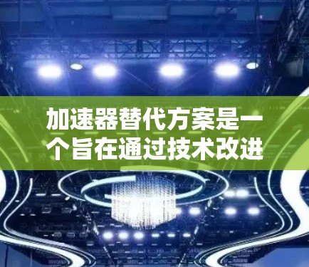 加速器替代方案是一个旨在通过技术改进减少资源消耗和降低成本的措施。以下是对加速器替代方案的详细分析和建议