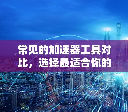 常见的加速器工具对比，选择最适合你的助力